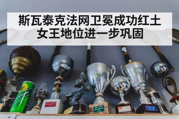 斯瓦泰克法网卫冕成功红土女王地位进一步巩固