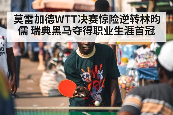 莫雷加德WTT决赛惊险逆转林昀儒 瑞典黑马夺得职业生涯首冠