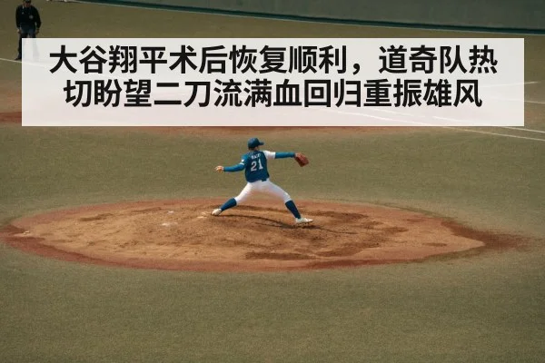 大谷翔平术后恢复顺利，道奇队热切盼望二刀流满血回归重振雄风