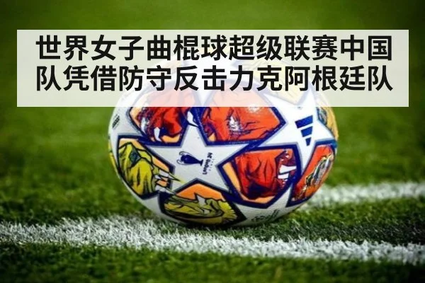 世界女子曲棍球超级联赛中国队凭借防守反击力克阿根廷队