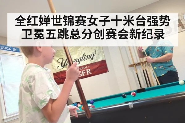 全红婵世锦赛女子十米台强势卫冕五跳总分创赛会新纪录